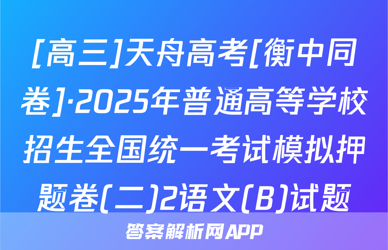 [高三]天舟高考[衡中同卷]·2025年普通高等学校招生全国统一考试模拟押题卷(二)2语文(B)试题