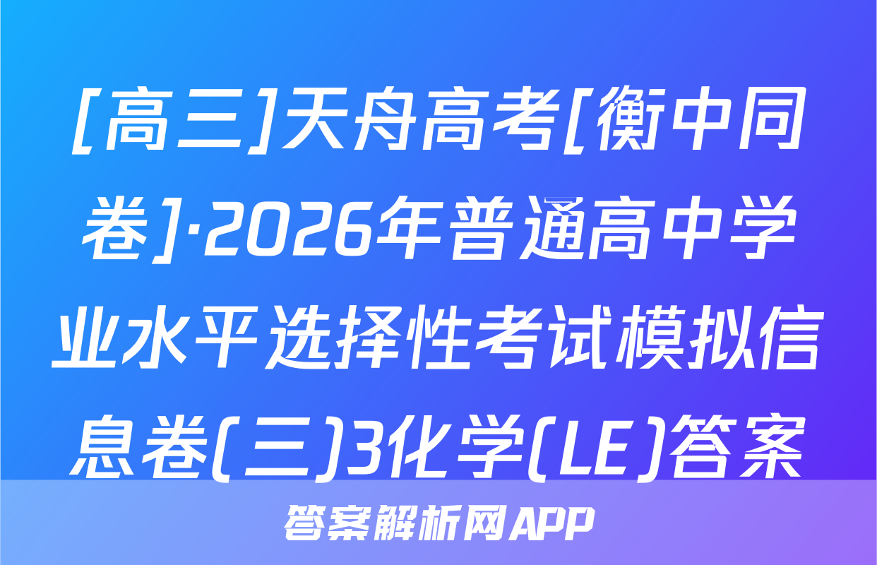[高三]天舟高考[衡中同卷]·2026年普通高中学业水平选择性考试模拟信息卷(三)3化学(LE)答案