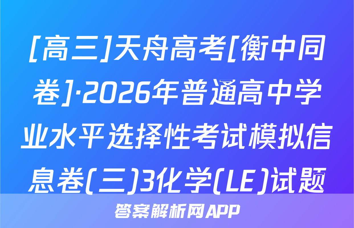 [高三]天舟高考[衡中同卷]·2026年普通高中学业水平选择性考试模拟信息卷(三)3化学(LE)试题