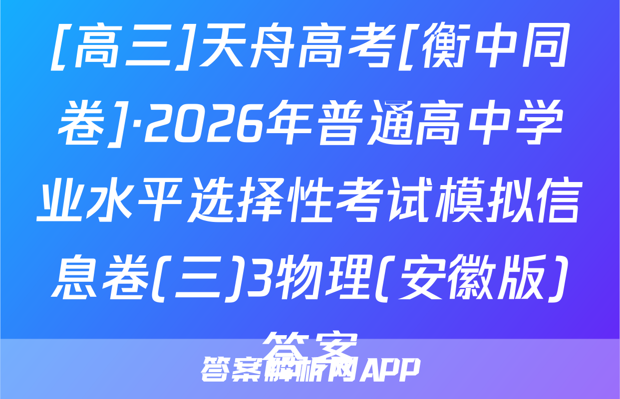 [高三]天舟高考[衡中同卷]·2026年普通高中学业水平选择性考试模拟信息卷(三)3物理(安徽版)答案