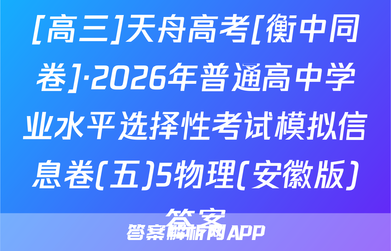 [高三]天舟高考[衡中同卷]·2026年普通高中学业水平选择性考试模拟信息卷(五)5物理(安徽版)答案