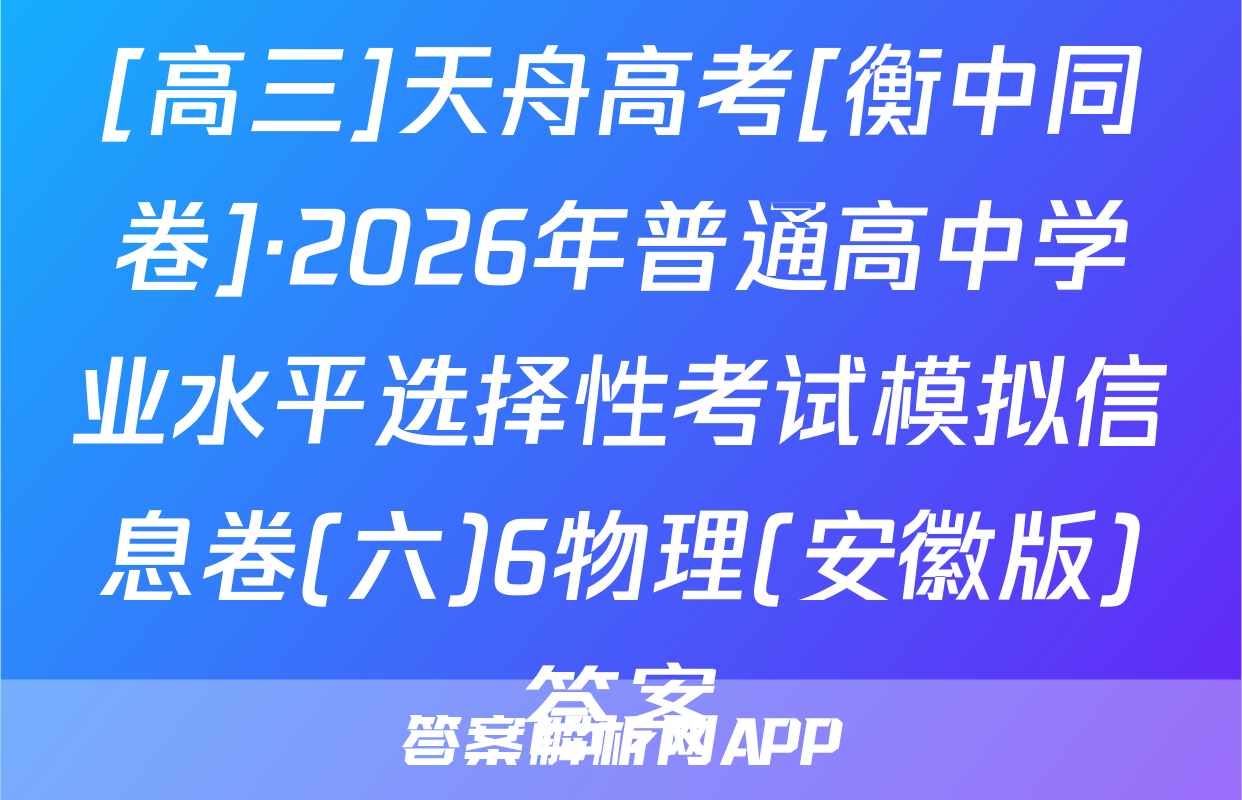 [高三]天舟高考[衡中同卷]·2026年普通高中学业水平选择性考试模拟信息卷(六)6物理(安徽版)答案