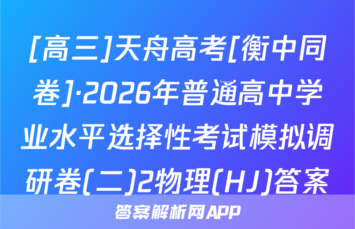 [高三]天舟高考[衡中同卷]·2026年普通高中学业水平选择性考试模拟调研卷(二)2物理(HJ)答案