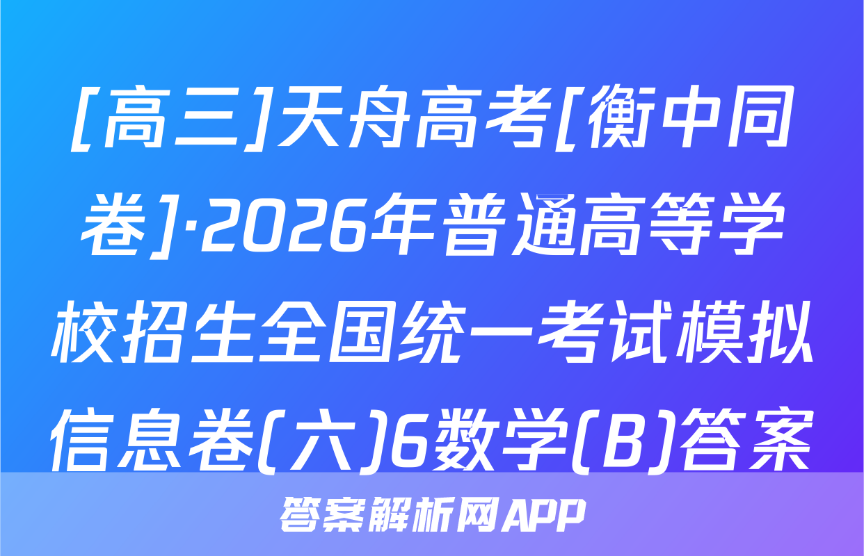 [高三]天舟高考[衡中同卷]·2026年普通高等学校招生全国统一考试模拟信息卷(六)6数学(B)答案