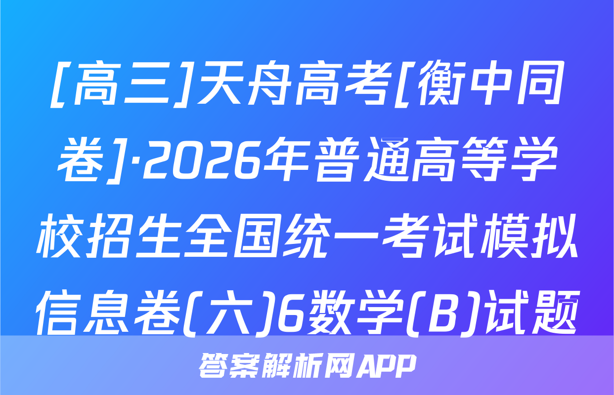 [高三]天舟高考[衡中同卷]·2026年普通高等学校招生全国统一考试模拟信息卷(六)6数学(B)试题