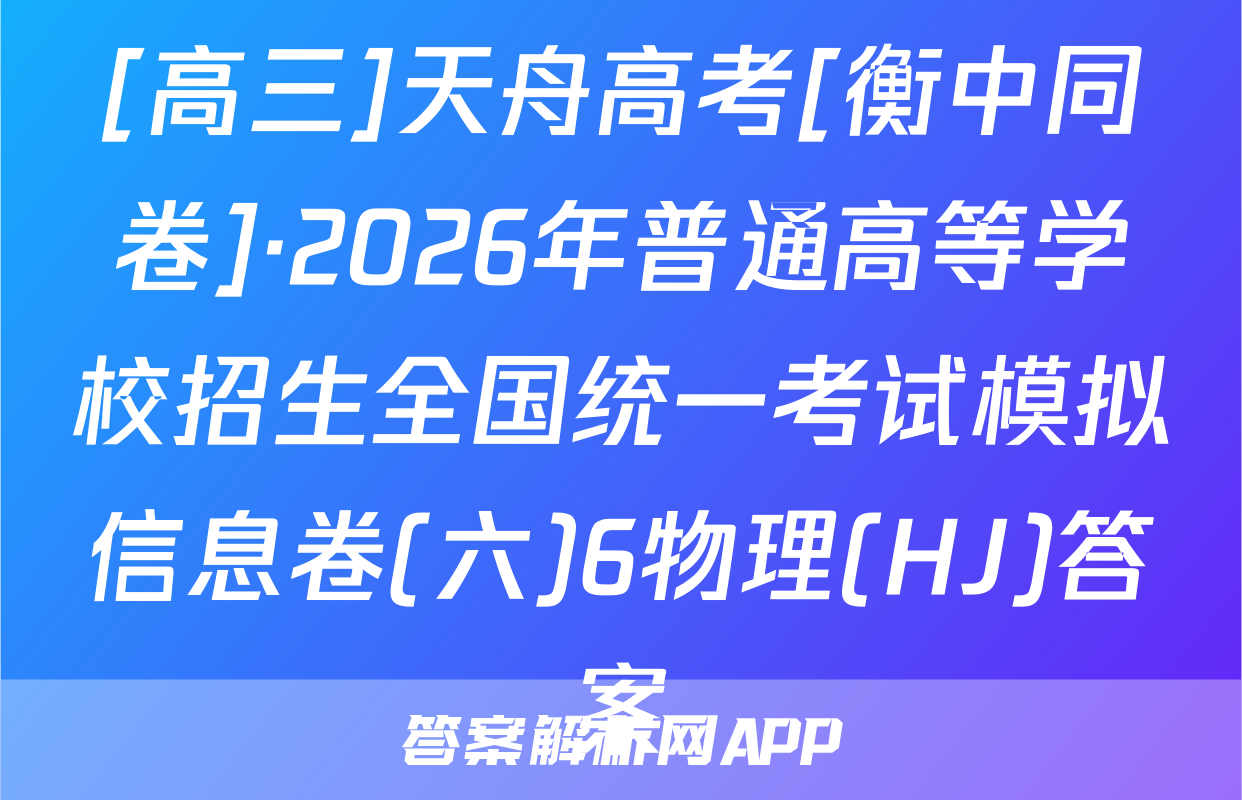 [高三]天舟高考[衡中同卷]·2026年普通高等学校招生全国统一考试模拟信息卷(六)6物理(HJ)答案