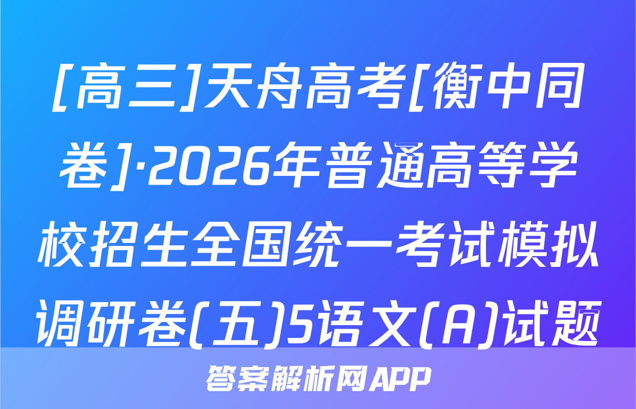[高三]天舟高考[衡中同卷]·2026年普通高等学校招生全国统一考试模拟调研卷(五)5语文(A)试题
