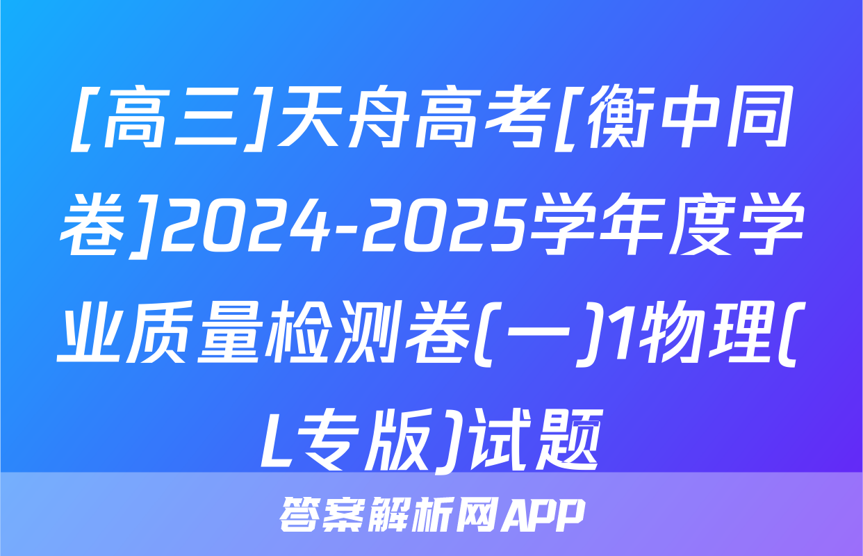 [高三]天舟高考[衡中同卷]2024-2025学年度学业质量检测卷(一)1物理(L专版)试题