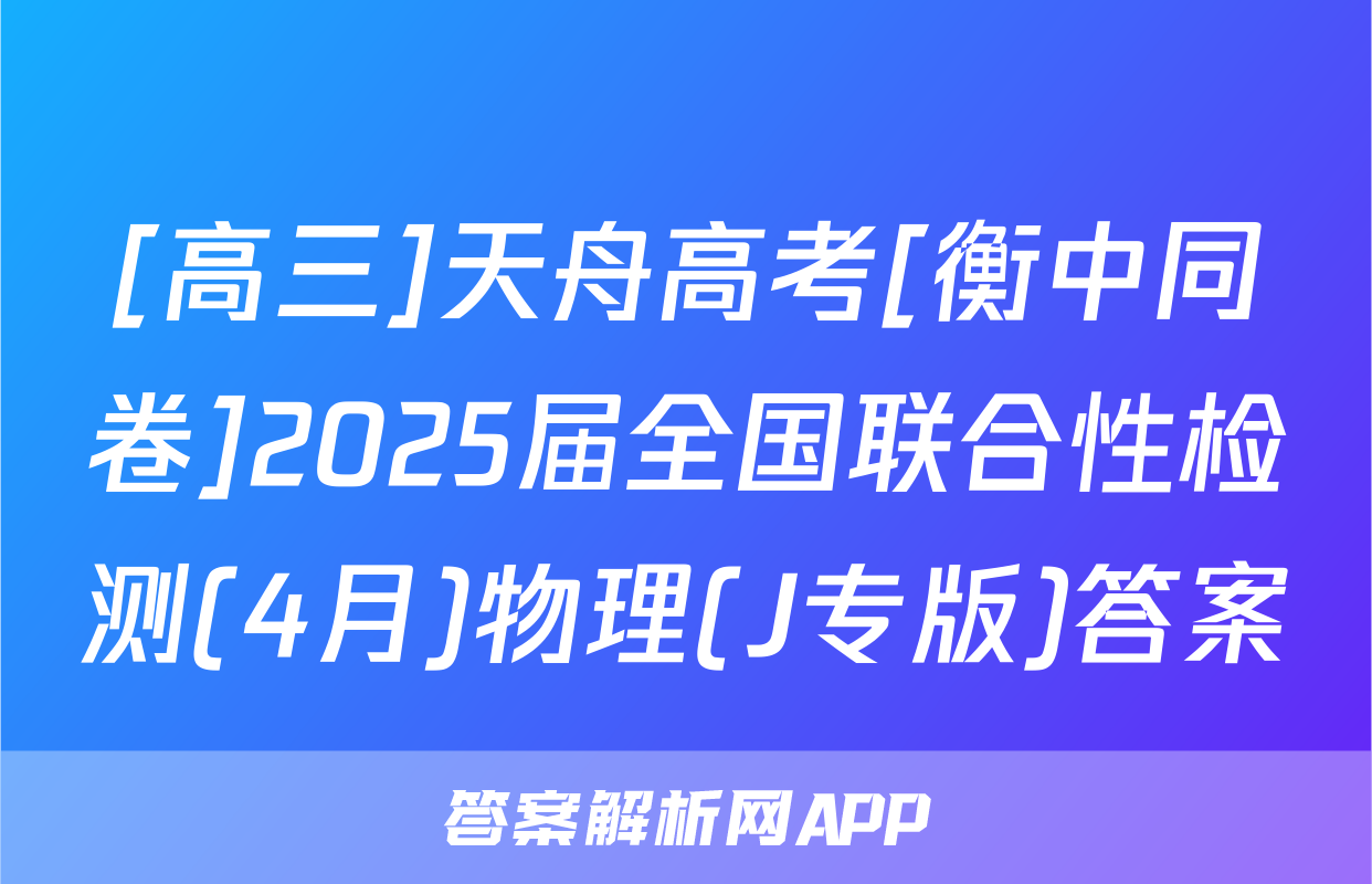 [高三]天舟高考[衡中同卷]2025届全国联合性检测(4月)物理(J专版)答案