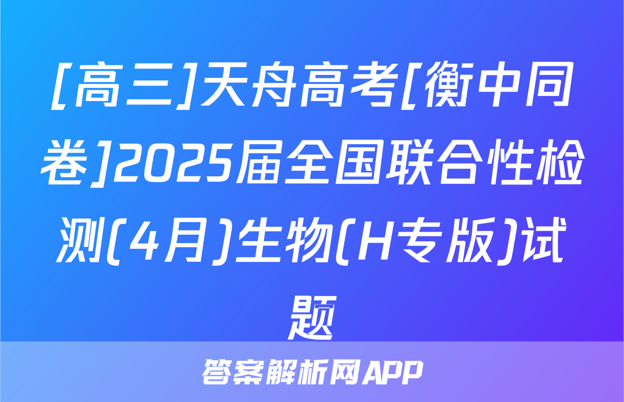 [高三]天舟高考[衡中同卷]2025届全国联合性检测(4月)生物(H专版)试题