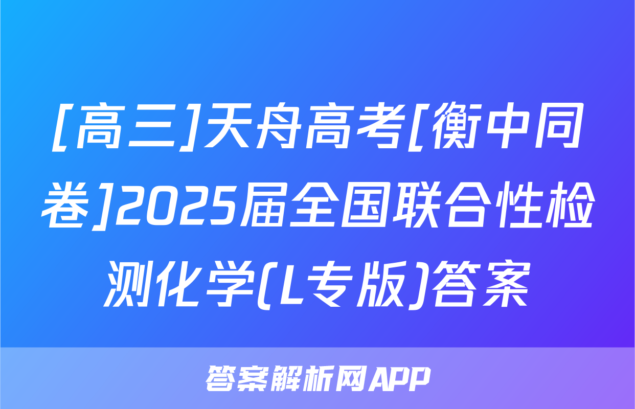 [高三]天舟高考[衡中同卷]2025届全国联合性检测化学(L专版)答案