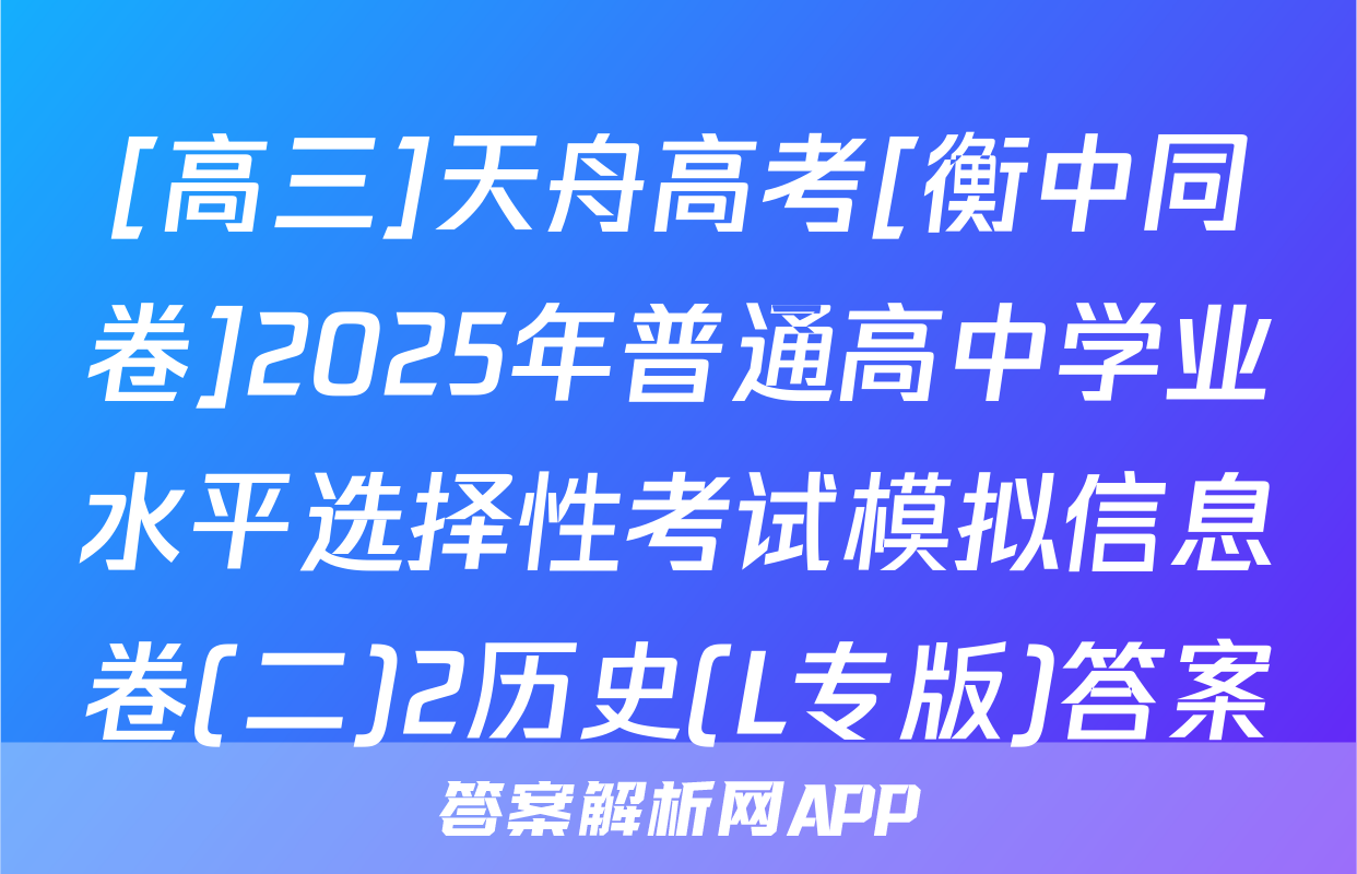 [高三]天舟高考[衡中同卷]2025年普通高中学业水平选择性考试模拟信息卷(二)2历史(L专版)答案