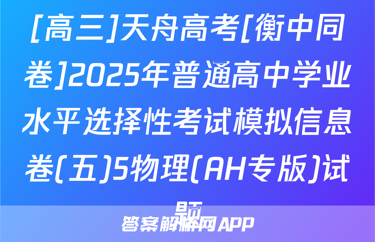 [高三]天舟高考[衡中同卷]2025年普通高中学业水平选择性考试模拟信息卷(五)5物理(AH专版)试题