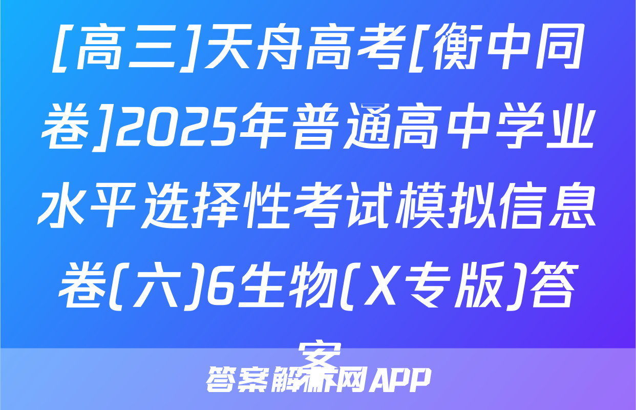 [高三]天舟高考[衡中同卷]2025年普通高中学业水平选择性考试模拟信息卷(六)6生物(X专版)答案
