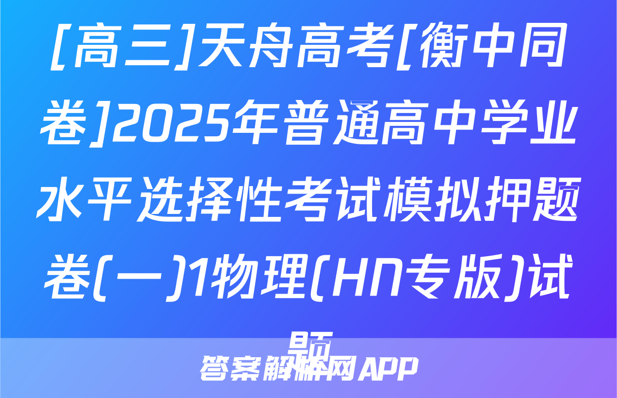 [高三]天舟高考[衡中同卷]2025年普通高中学业水平选择性考试模拟押题卷(一)1物理(HN专版)试题