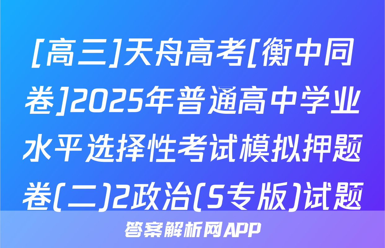 [高三]天舟高考[衡中同卷]2025年普通高中学业水平选择性考试模拟押题卷(二)2政治(S专版)试题