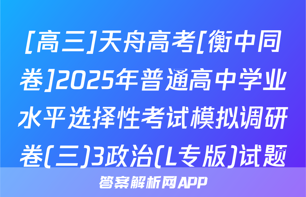 [高三]天舟高考[衡中同卷]2025年普通高中学业水平选择性考试模拟调研卷(三)3政治(L专版)试题