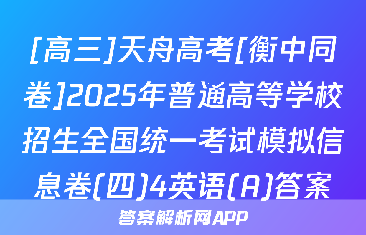 [高三]天舟高考[衡中同卷]2025年普通高等学校招生全国统一考试模拟信息卷(四)4英语(A)答案
