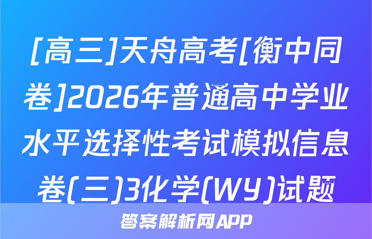 [高三]天舟高考[衡中同卷]2026年普通高中学业水平选择性考试模拟信息卷(三)3化学(WY)试题