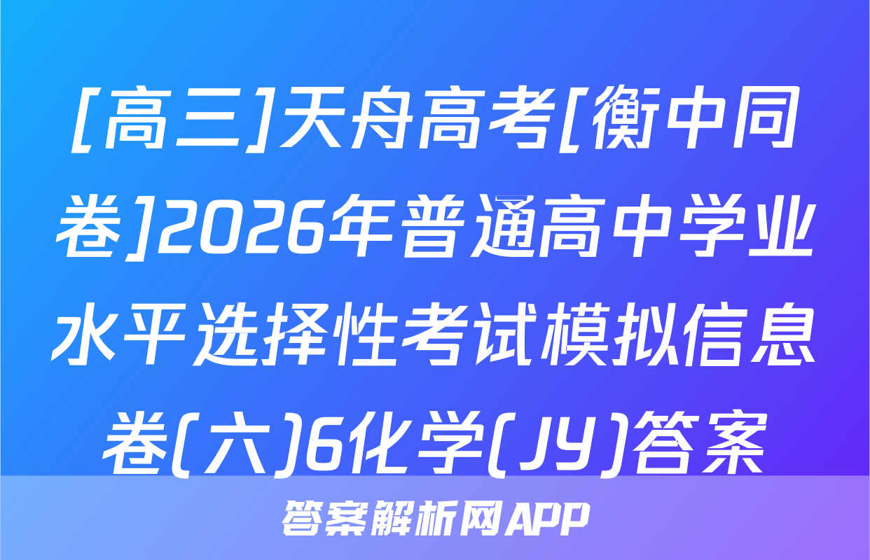 [高三]天舟高考[衡中同卷]2026年普通高中学业水平选择性考试模拟信息卷(六)6化学(JY)答案