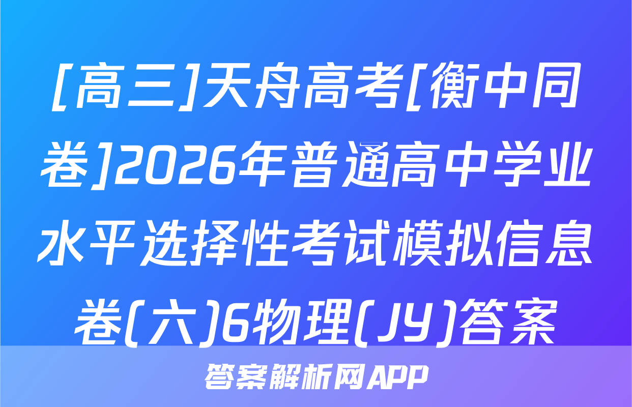 [高三]天舟高考[衡中同卷]2026年普通高中学业水平选择性考试模拟信息卷(六)6物理(JY)答案