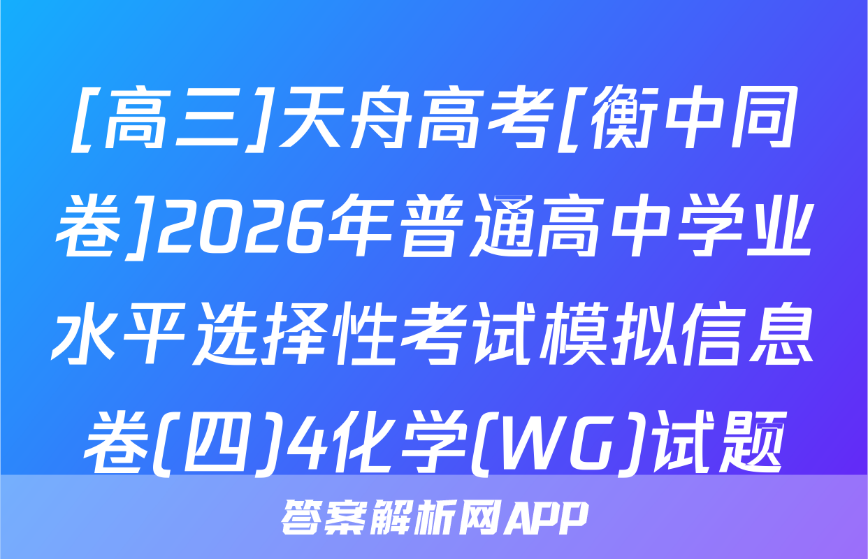 [高三]天舟高考[衡中同卷]2026年普通高中学业水平选择性考试模拟信息卷(四)4化学(WG)试题