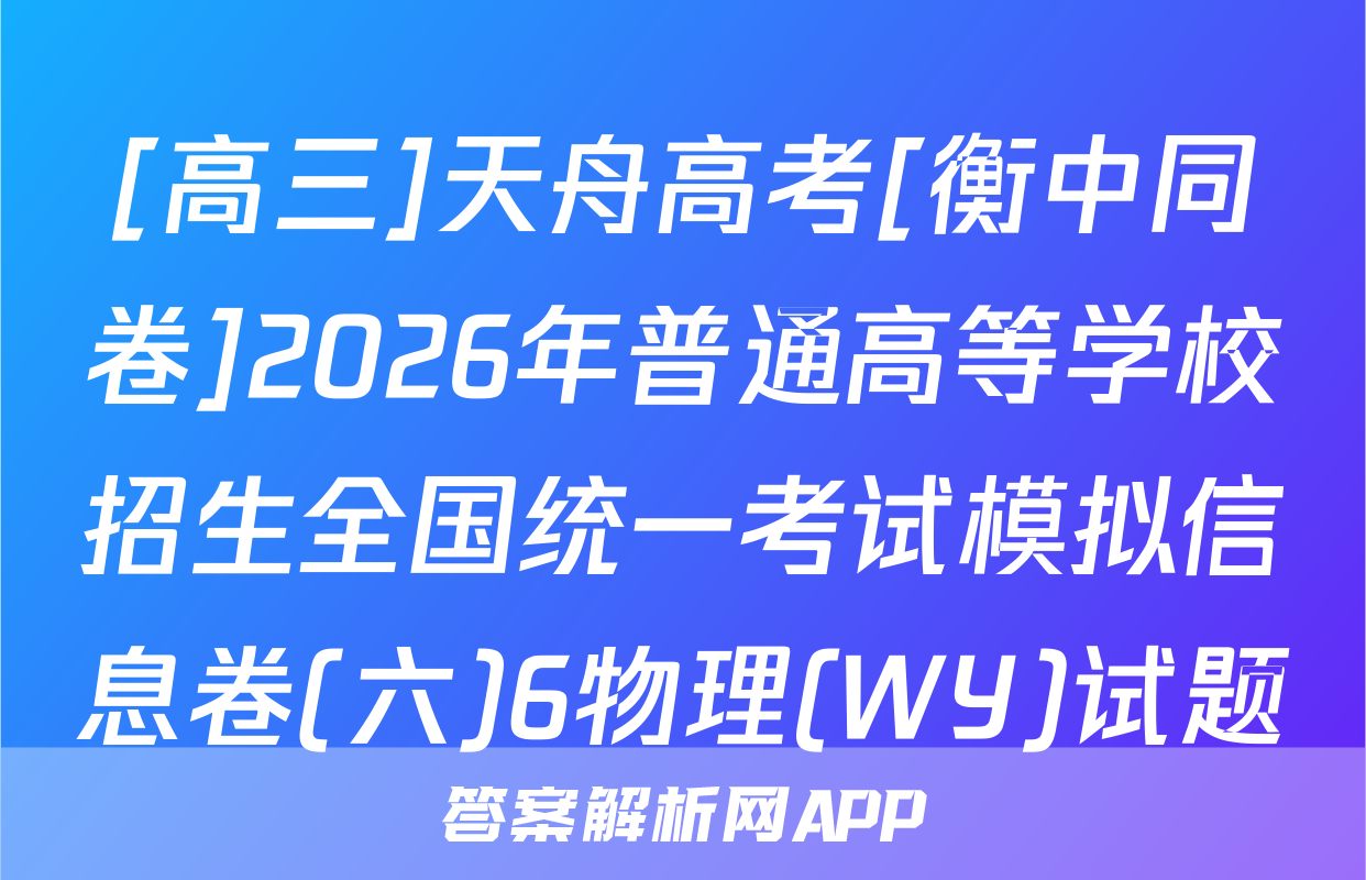 [高三]天舟高考[衡中同卷]2026年普通高等学校招生全国统一考试模拟信息卷(六)6物理(WY)试题