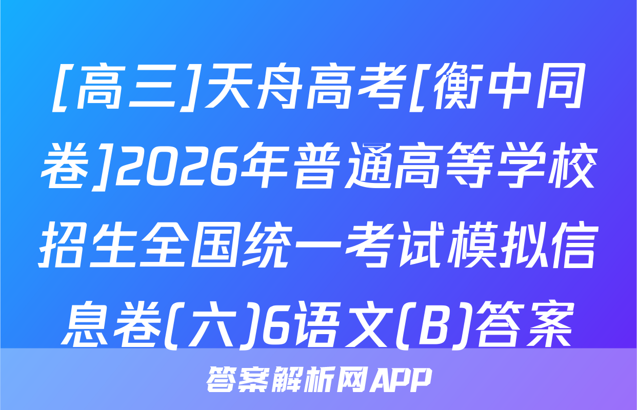 [高三]天舟高考[衡中同卷]2026年普通高等学校招生全国统一考试模拟信息卷(六)6语文(B)答案