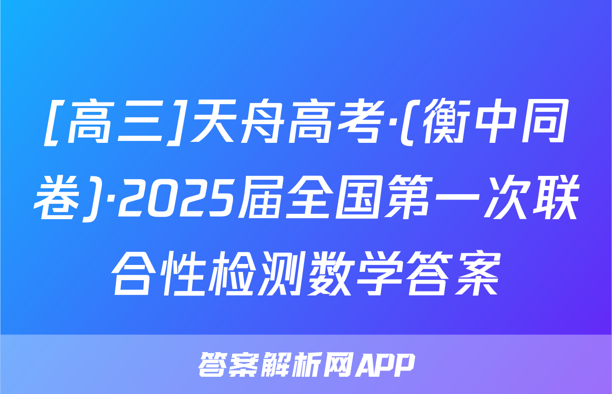 [高三]天舟高考·(衡中同卷)·2025届全国第一次联合性检测数学答案