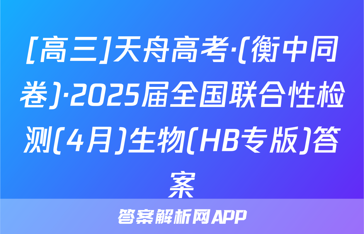 [高三]天舟高考·(衡中同卷)·2025届全国联合性检测(4月)生物(HB专版)答案