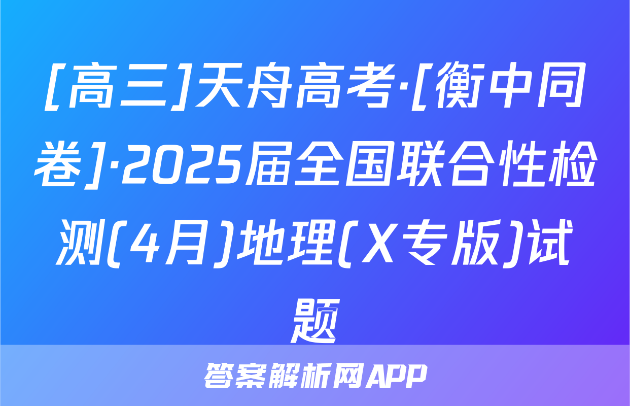 [高三]天舟高考·[衡中同卷]·2025届全国联合性检测(4月)地理(X专版)试题