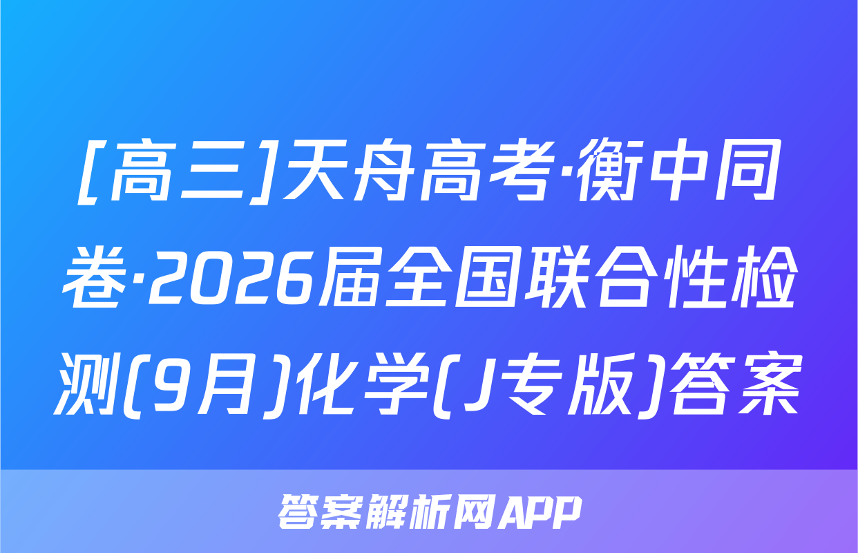 [高三]天舟高考·衡中同卷·2026届全国联合性检测(9月)化学(J专版)答案