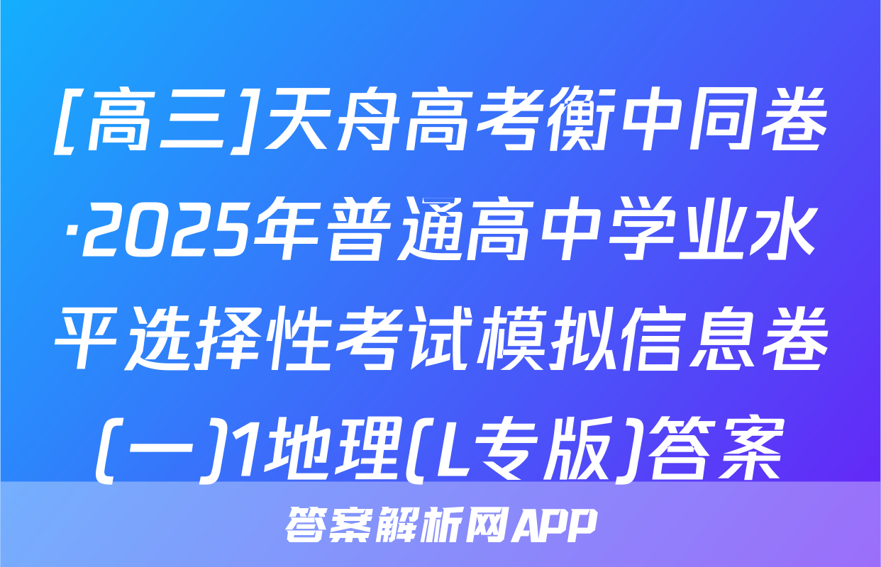 [高三]天舟高考衡中同卷·2025年普通高中学业水平选择性考试模拟信息卷(一)1地理(L专版)答案