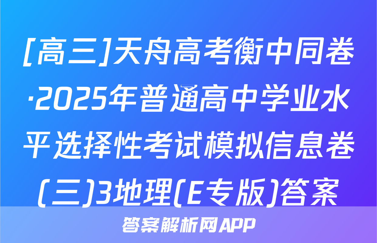 [高三]天舟高考衡中同卷·2025年普通高中学业水平选择性考试模拟信息卷(三)3地理(E专版)答案