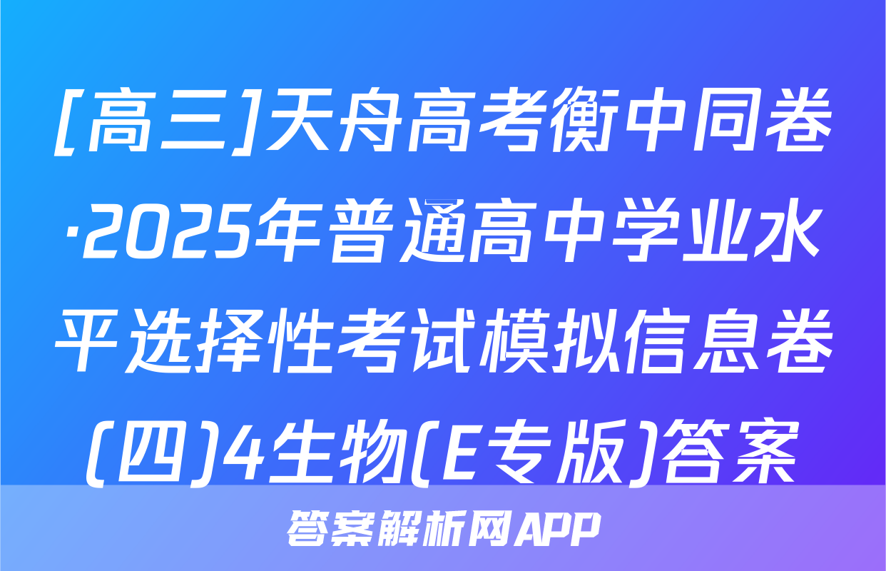 [高三]天舟高考衡中同卷·2025年普通高中学业水平选择性考试模拟信息卷(四)4生物(E专版)答案