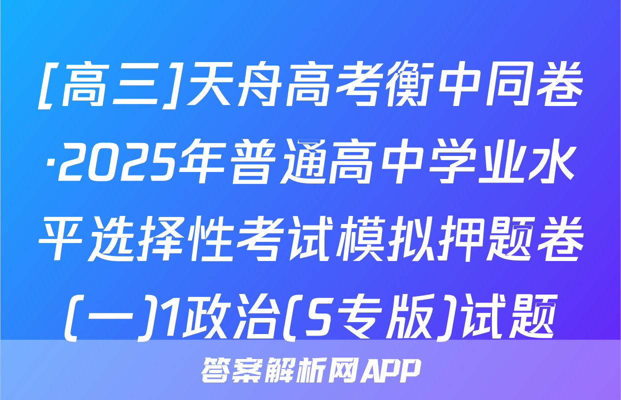 [高三]天舟高考衡中同卷·2025年普通高中学业水平选择性考试模拟押题卷(一)1政治(S专版)试题