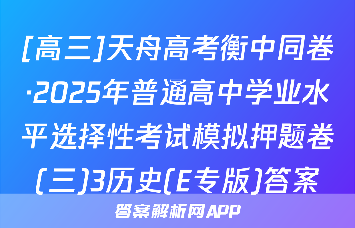 [高三]天舟高考衡中同卷·2025年普通高中学业水平选择性考试模拟押题卷(三)3历史(E专版)答案