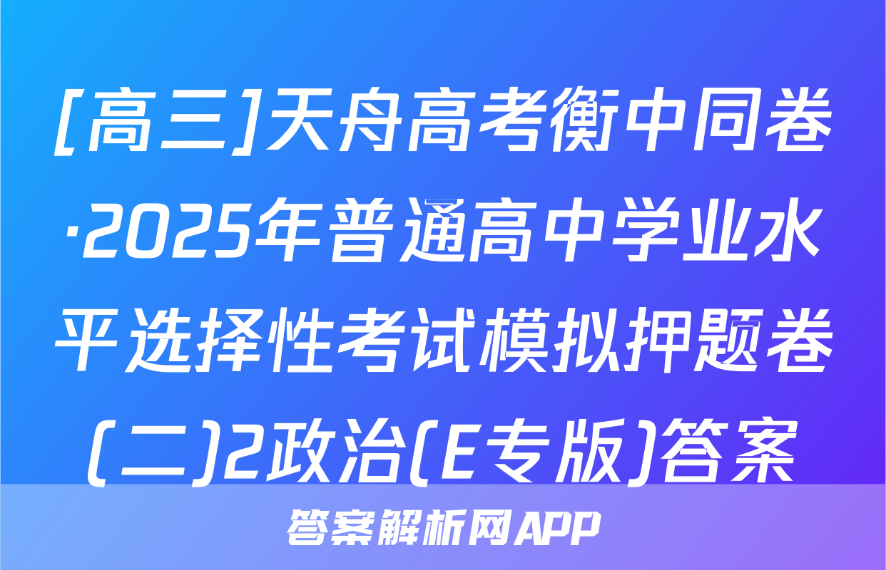 [高三]天舟高考衡中同卷·2025年普通高中学业水平选择性考试模拟押题卷(二)2政治(E专版)答案