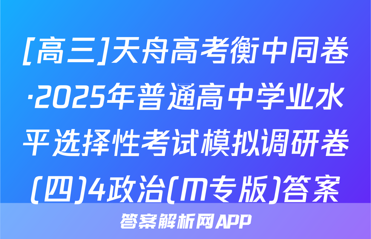 [高三]天舟高考衡中同卷·2025年普通高中学业水平选择性考试模拟调研卷(四)4政治(M专版)答案
