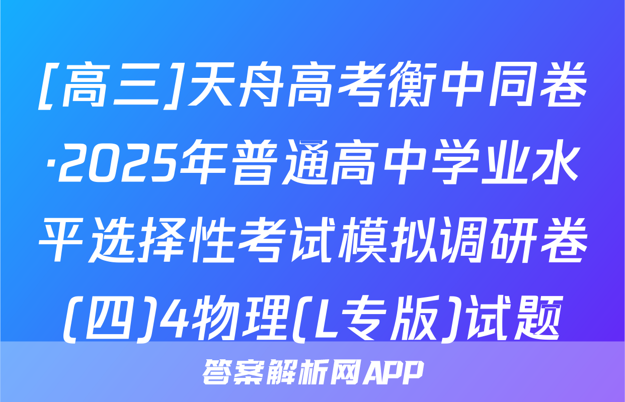 [高三]天舟高考衡中同卷·2025年普通高中学业水平选择性考试模拟调研卷(四)4物理(L专版)试题