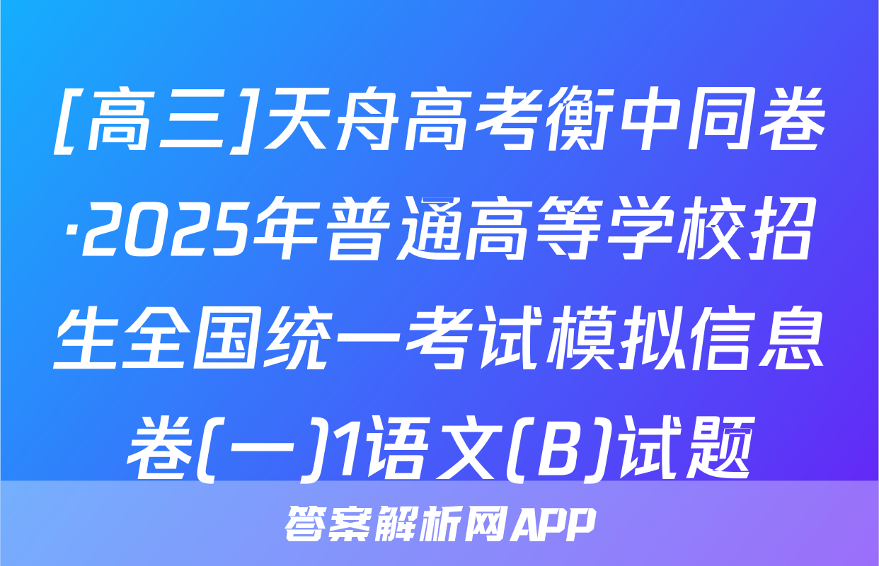 [高三]天舟高考衡中同卷·2025年普通高等学校招生全国统一考试模拟信息卷(一)1语文(B)试题