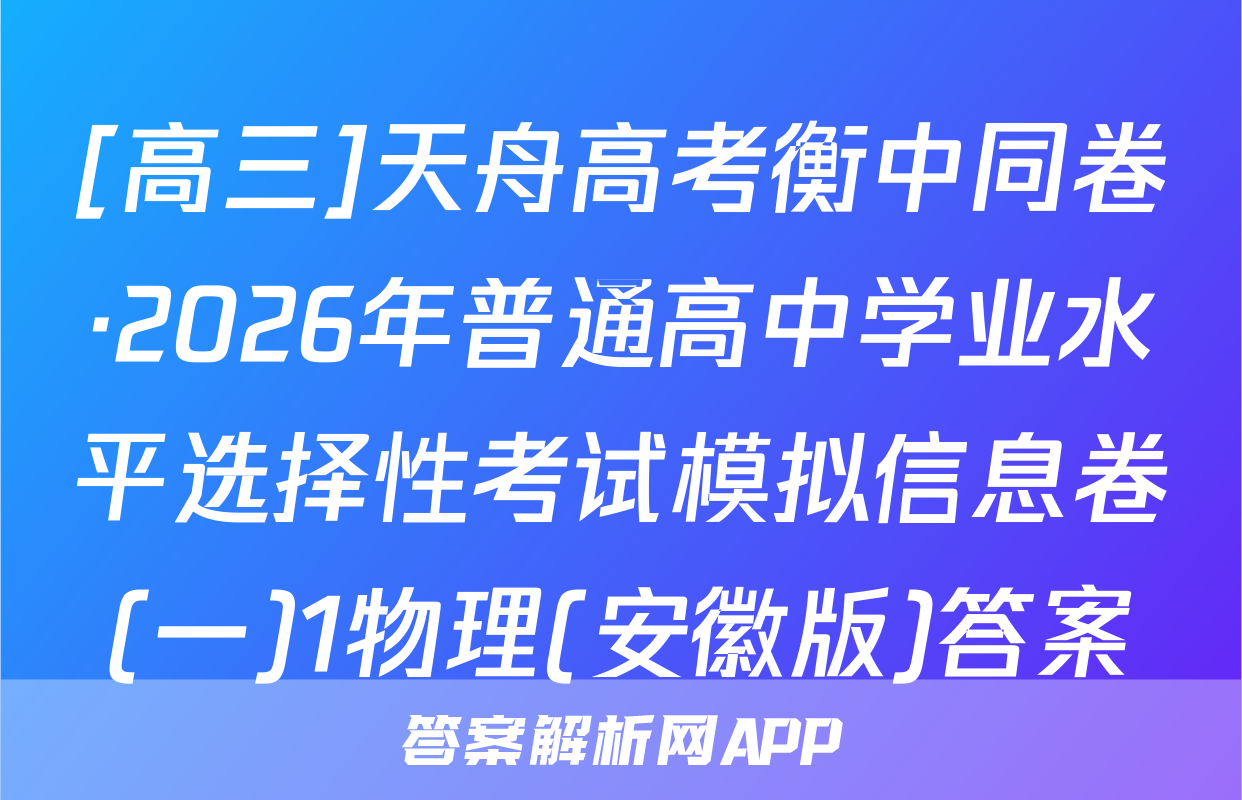 [高三]天舟高考衡中同卷·2026年普通高中学业水平选择性考试模拟信息卷(一)1物理(安徽版)答案