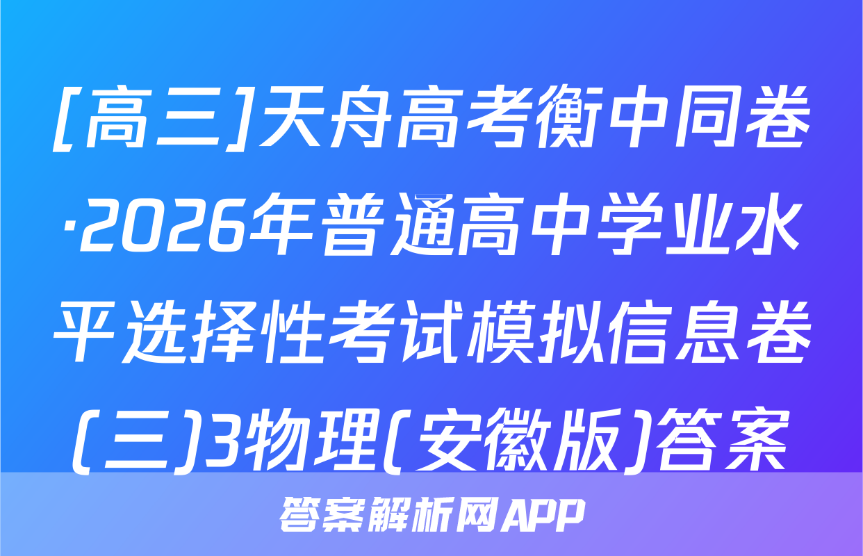 [高三]天舟高考衡中同卷·2026年普通高中学业水平选择性考试模拟信息卷(三)3物理(安徽版)答案
