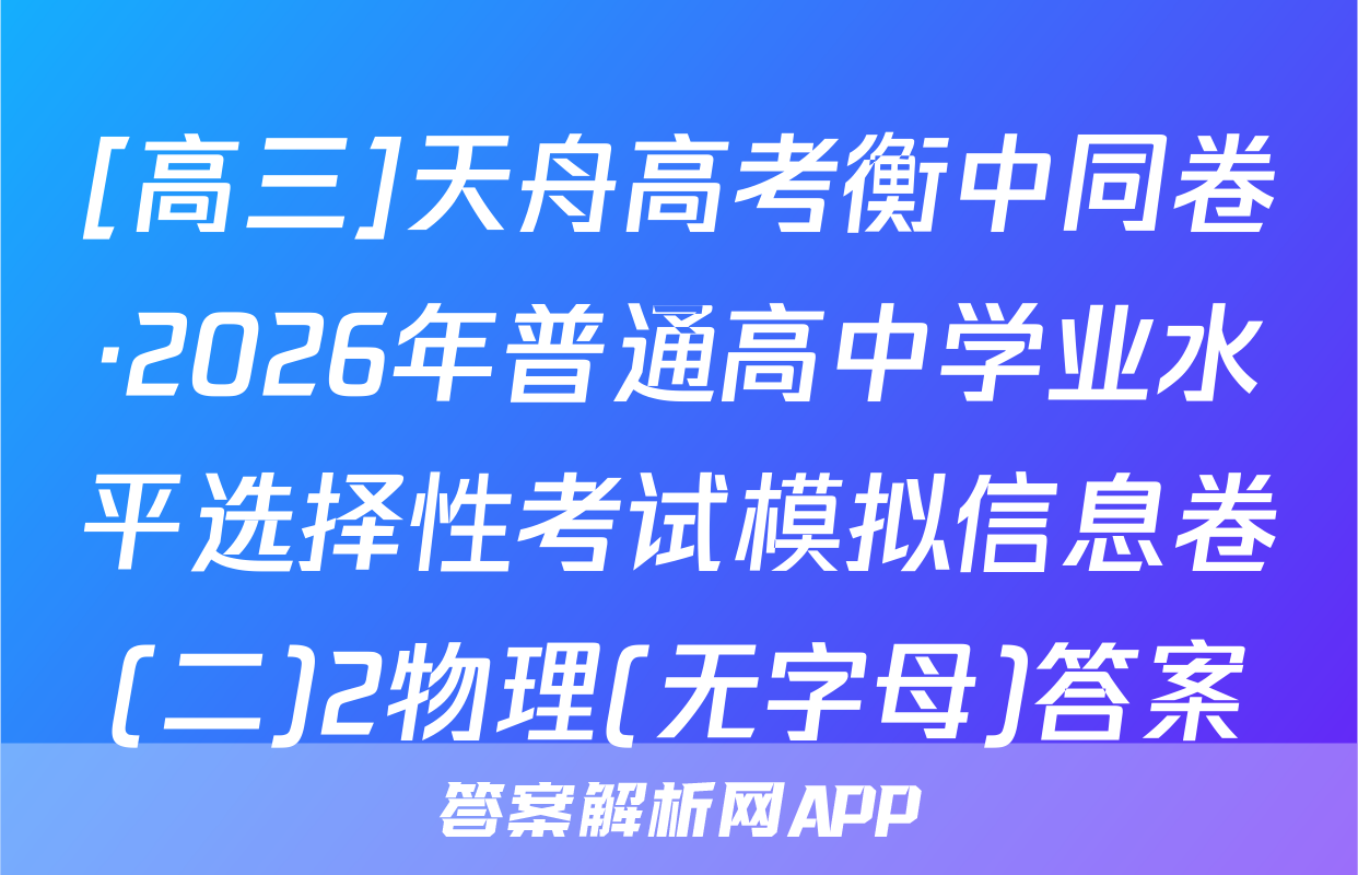 [高三]天舟高考衡中同卷·2026年普通高中学业水平选择性考试模拟信息卷(二)2物理(无字母)答案