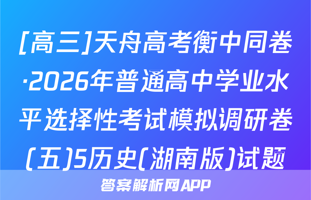 [高三]天舟高考衡中同卷·2026年普通高中学业水平选择性考试模拟调研卷(五)5历史(湖南版)试题