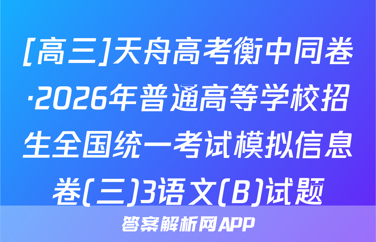 [高三]天舟高考衡中同卷·2026年普通高等学校招生全国统一考试模拟信息卷(三)3语文(B)试题