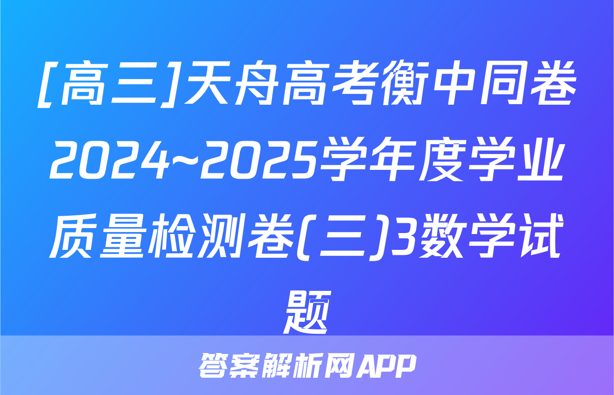 [高三]天舟高考衡中同卷2024~2025学年度学业质量检测卷(三)3数学试题