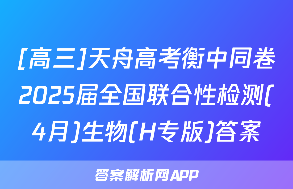 [高三]天舟高考衡中同卷2025届全国联合性检测(4月)生物(H专版)答案