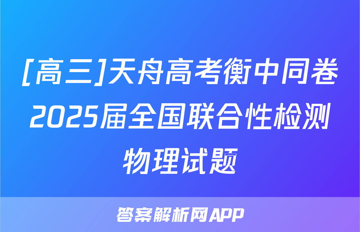 [高三]天舟高考衡中同卷2025届全国联合性检测物理试题