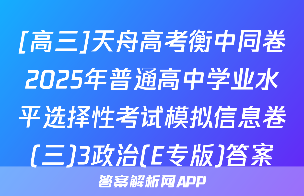 [高三]天舟高考衡中同卷2025年普通高中学业水平选择性考试模拟信息卷(三)3政治(E专版)答案